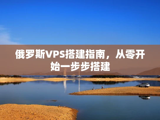俄罗斯VPS搭建指南，从零开始一步步搭建