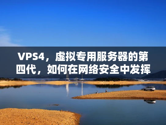 VPS4，虚拟专用服务器的第四代，如何在网络安全中发挥作用？