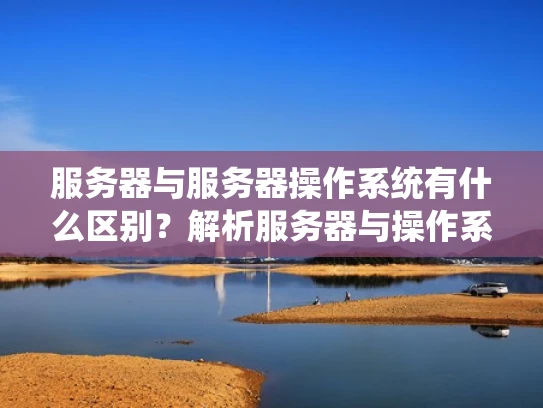 服务器与服务器操作系统有什么区别？解析服务器与操作系统的关系