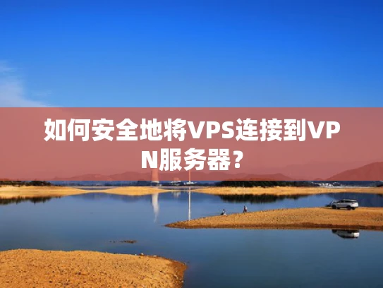 如何安全地将VPS连接到VPN服务器？