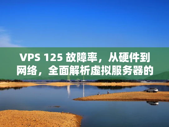 VPS 125 故障率，从硬件到网络，全面解析虚拟服务器的稳定性