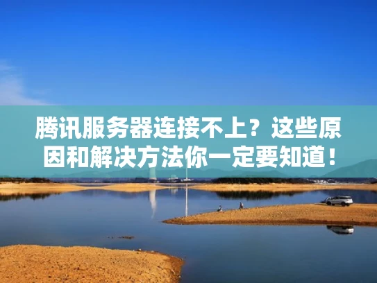 腾讯服务器连接不上？这些原因和解决方法你一定要知道！