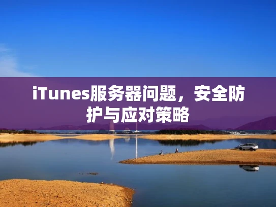 iTunes服务器问题，安全防护与应对策略