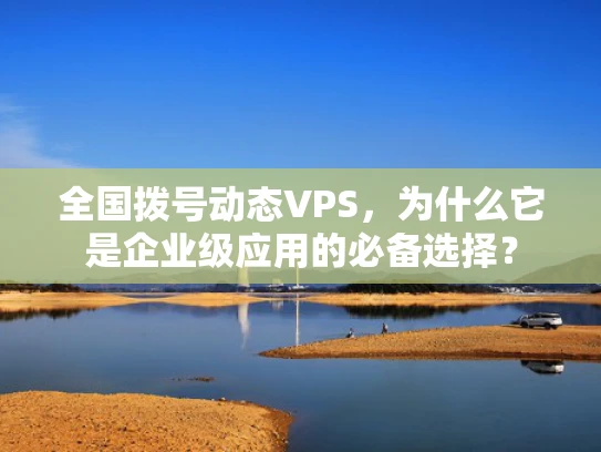 全国拨号动态VPS，为什么它是企业级应用的必备选择？