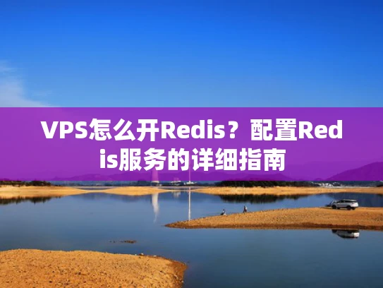 VPS怎么开Redis？配置Redis服务的详细指南