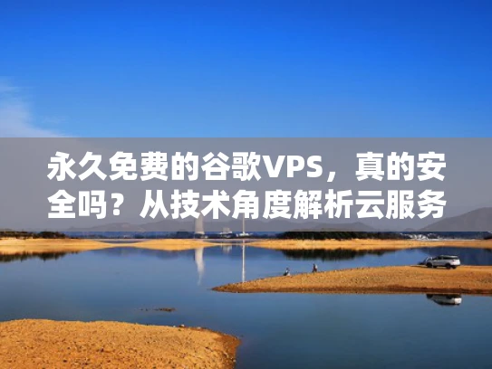 永久免费的谷歌VPS，真的安全吗？从技术角度解析云服务器的使用风险