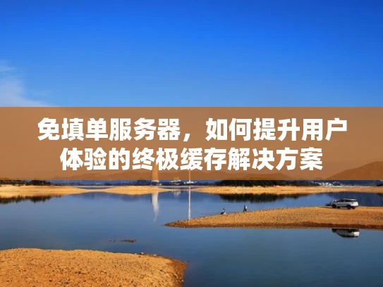 免填单服务器，如何提升用户体验的终极缓存解决方案