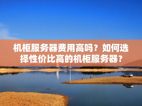 机柜服务器费用高吗？如何选择性价比高的机柜服务器？