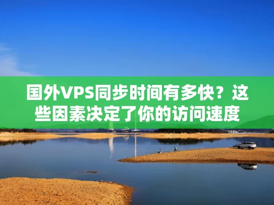 国外VPS同步时间有多快？这些因素决定了你的访问速度