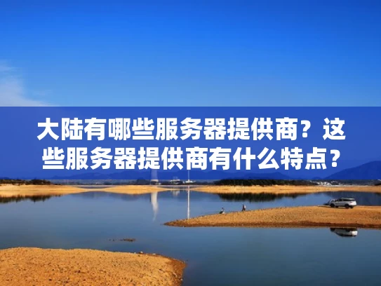 大陆有哪些服务器提供商？这些服务器提供商有什么特点？