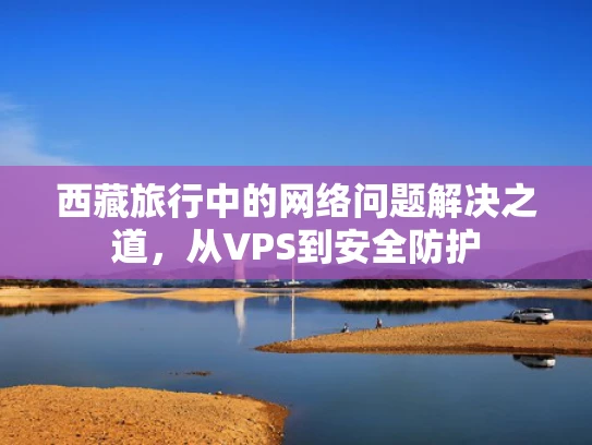 西藏旅行中的网络问题解决之道，从VPS到安全防护