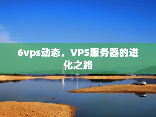 6vps动态，VPS服务器的进化之路