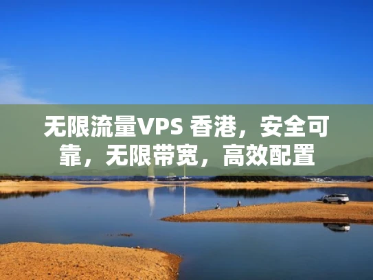 无限流量VPS 香港，安全可靠，无限带宽，高效配置