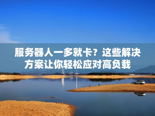 服务器人一多就卡？这些解决方案让你轻松应对高负载