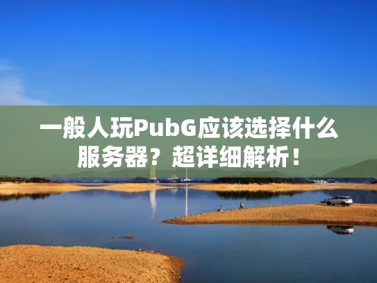 一般人玩PubG应该选择什么服务器？超详细解析！
