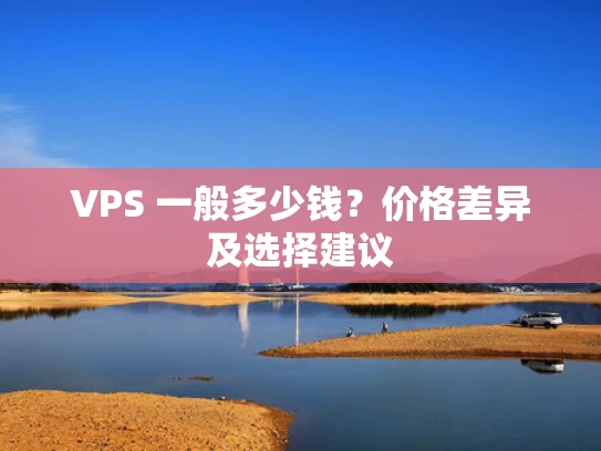 VPS 一般多少钱？价格差异及选择建议