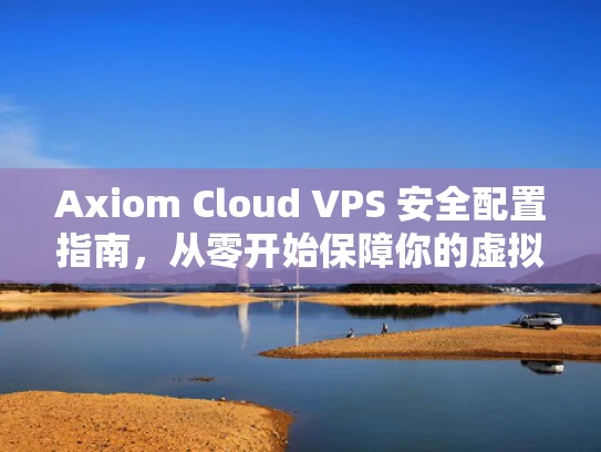 Axiom Cloud VPS 安全配置指南，从零开始保障你的虚拟服务器安全