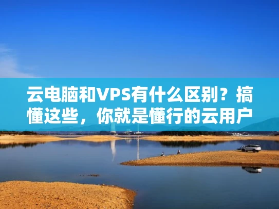 云电脑和VPS有什么区别？搞懂这些，你就是懂行的云用户