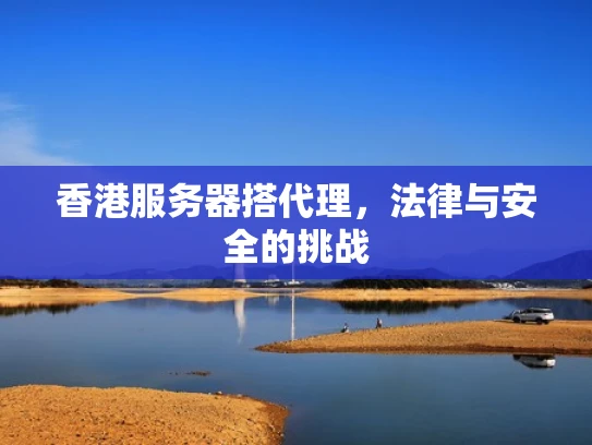 香港服务器搭代理，法律与安全的挑战