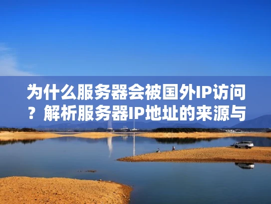 为什么服务器会被国外IP访问？解析服务器IP地址的来源与配置技巧
