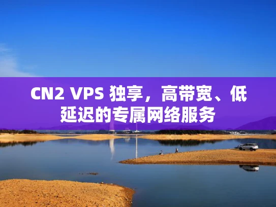 CN2 VPS 独享，高带宽、低延迟的专属网络服务