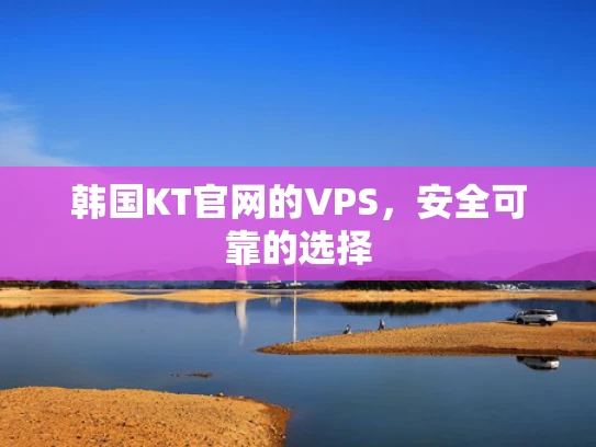 韩国KT官网的VPS，安全可靠的选择