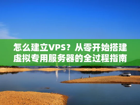 怎么建立VPS？从零开始搭建虚拟专用服务器的全过程指南