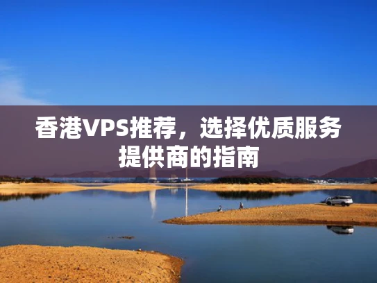 香港VPS推荐，选择优质服务提供商的指南