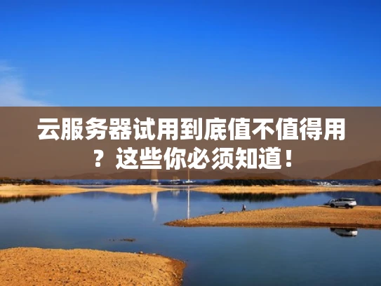 云服务器试用到底值不值得用？这些你必须知道！