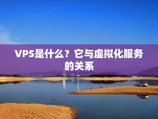 VPS是什么？它与虚拟化服务的关系