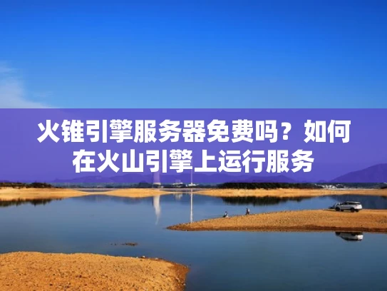 火锥引擎服务器免费吗？如何在火山引擎上运行服务