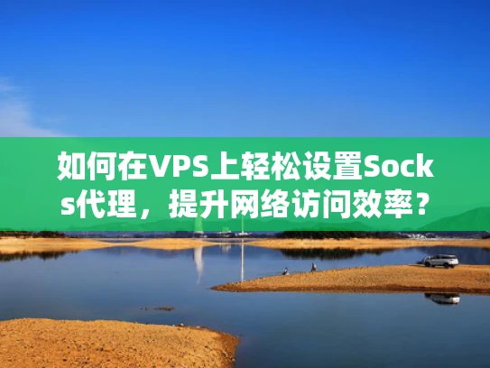 如何在VPS上轻松设置Socks代理，提升网络访问效率？