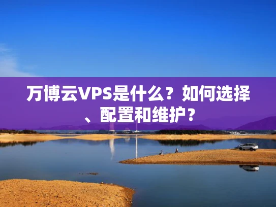 万博云VPS是什么？如何选择、配置和维护？