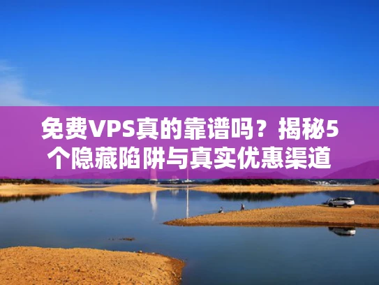 免费VPS真的靠谱吗？揭秘5个隐藏陷阱与真实优惠渠道