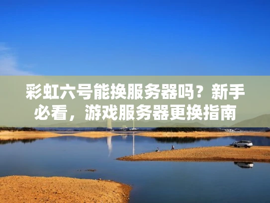 彩虹六号能换服务器吗？新手必看，游戏服务器更换指南