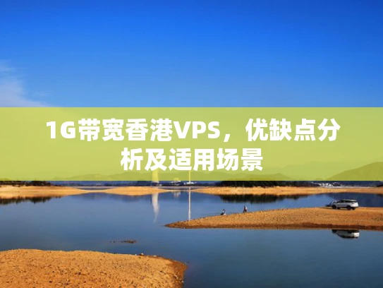 1G带宽香港VPS，优缺点分析及适用场景