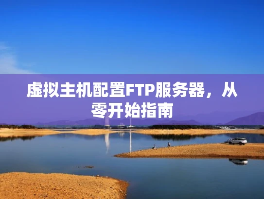 虚拟主机配置FTP服务器，从零开始指南