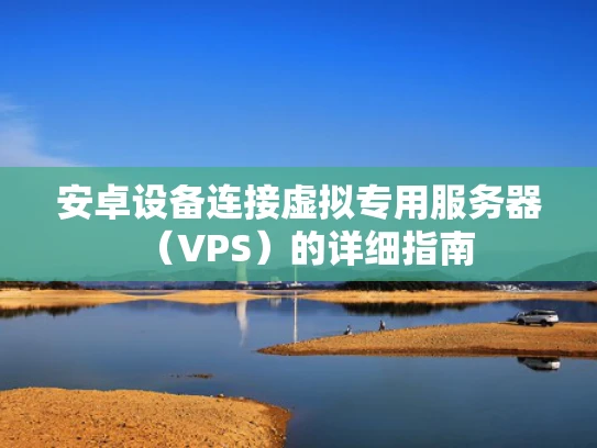 安卓设备连接虚拟专用服务器（VPS）的详细指南