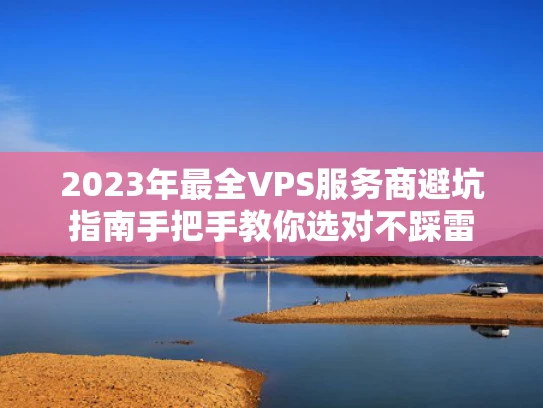 2023年最全VPS服务商避坑指南手把手教你选对不踩雷