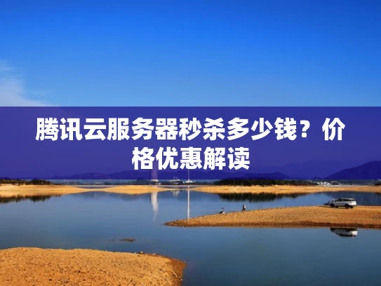 腾讯云服务器秒杀多少钱？价格优惠解读