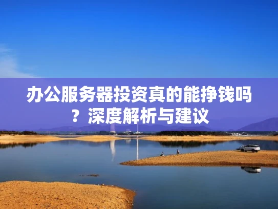 办公服务器投资真的能挣钱吗？深度解析与建议