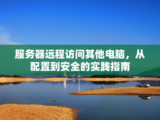 服务器远程访问其他电脑，从配置到安全的实践指南