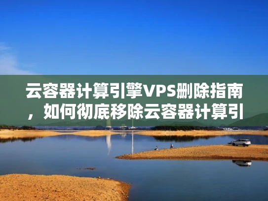 云容器计算引擎VPS删除指南，如何彻底移除云容器计算引擎上的虚拟服务器