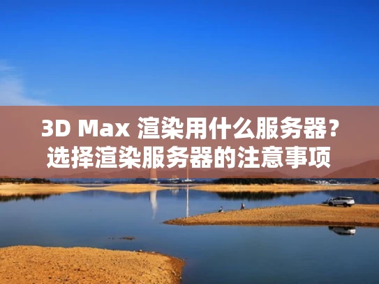 3D Max 渲染用什么服务器？选择渲染服务器的注意事项