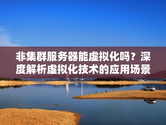 非集群服务器能虚拟化吗？深度解析虚拟化技术的应用场景