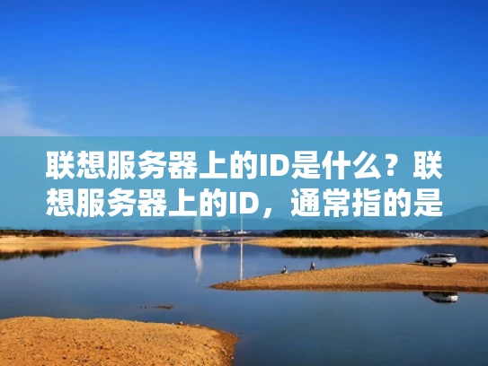 联想服务器上的ID是什么？联想服务器上的ID，通常指的是用户或设备在服务器上的唯一标识符。这个ID的作用主要是用来识别用户或设备的身份，以及在服务器上进行操作时的权限管理