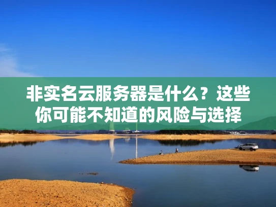 非实名云服务器是什么？这些你可能不知道的风险与选择