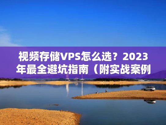视频存储VPS怎么选？2023年最全避坑指南（附实战案例）