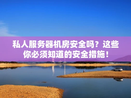 私人服务器机房安全吗？这些你必须知道的安全措施！