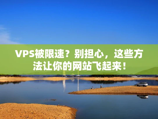 VPS被限速？别担心，这些方法让你的网站飞起来！